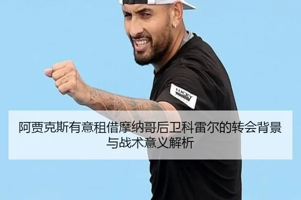 阿贾克斯有意租借摩纳哥后卫科雷尔的转会背景与战术意义解析